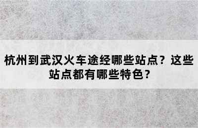 杭州到武汉火车途经哪些站点？这些站点都有哪些特色？