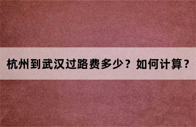 杭州到武汉过路费多少？如何计算？