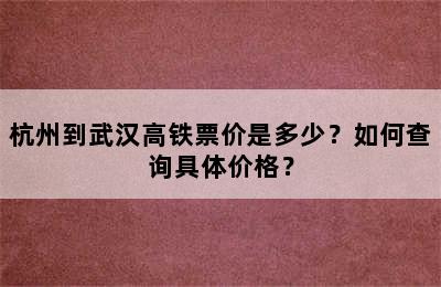 杭州到武汉高铁票价是多少？如何查询具体价格？