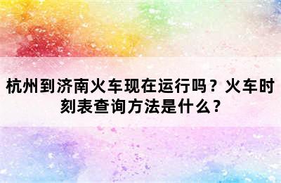 杭州到济南火车现在运行吗？火车时刻表查询方法是什么？