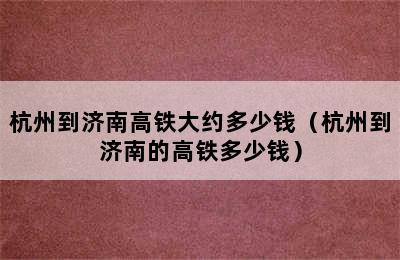 杭州到济南高铁大约多少钱（杭州到济南的高铁多少钱）