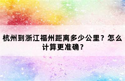 杭州到浙江福州距离多少公里？怎么计算更准确？