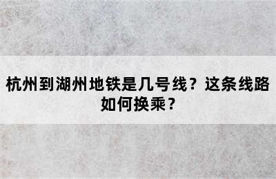 杭州到湖州地铁是几号线？这条线路如何换乘？
