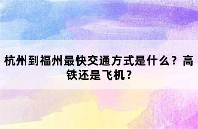 杭州到福州最快交通方式是什么？高铁还是飞机？