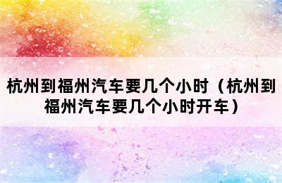 杭州到福州汽车要几个小时（杭州到福州汽车要几个小时开车）