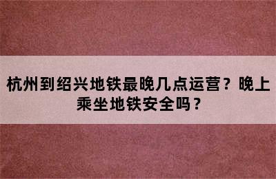 杭州到绍兴地铁最晚几点运营？晚上乘坐地铁安全吗？