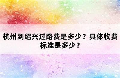 杭州到绍兴过路费是多少？具体收费标准是多少？