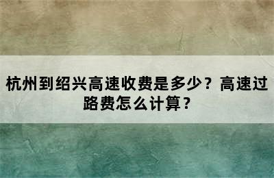 杭州到绍兴高速收费是多少？高速过路费怎么计算？