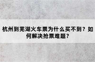 杭州到芜湖火车票为什么买不到？如何解决抢票难题？