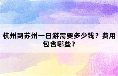 杭州到苏州一日游需要多少钱？费用包含哪些？