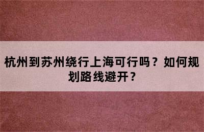 杭州到苏州绕行上海可行吗？如何规划路线避开？