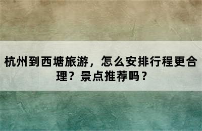 杭州到西塘旅游，怎么安排行程更合理？景点推荐吗？