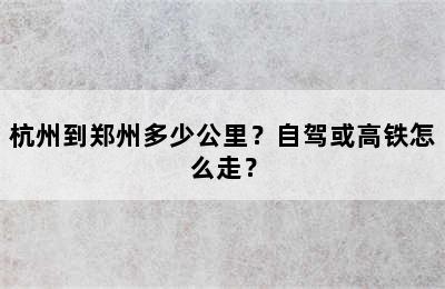 杭州到郑州多少公里？自驾或高铁怎么走？