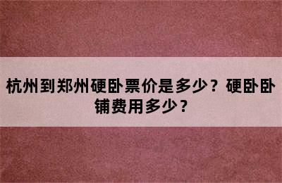 杭州到郑州硬卧票价是多少？硬卧卧铺费用多少？