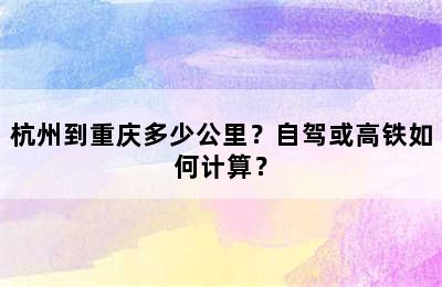 杭州到重庆多少公里？自驾或高铁如何计算？