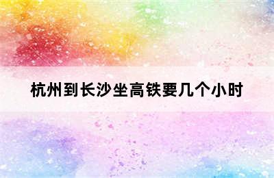 杭州到长沙坐高铁要几个小时