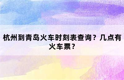 杭州到青岛火车时刻表查询？几点有火车票？