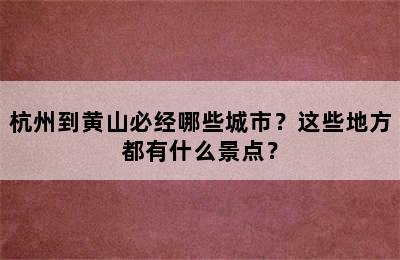 杭州到黄山必经哪些城市？这些地方都有什么景点？