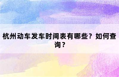 杭州动车发车时间表有哪些？如何查询？