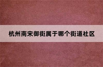 杭州南宋御街属于哪个街道社区