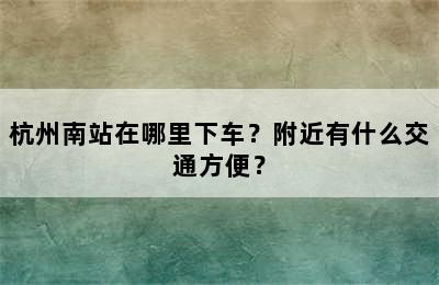 杭州南站在哪里下车？附近有什么交通方便？