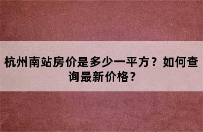 杭州南站房价是多少一平方？如何查询最新价格？