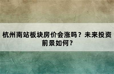 杭州南站板块房价会涨吗？未来投资前景如何？