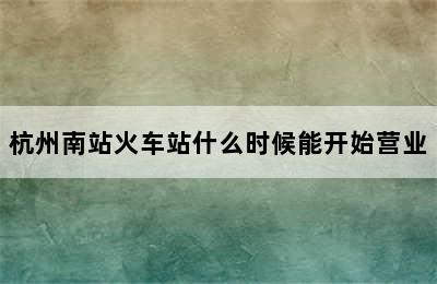 杭州南站火车站什么时候能开始营业