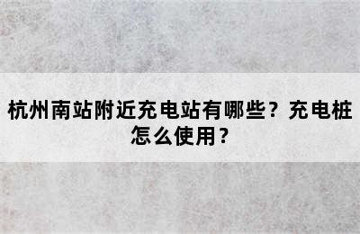 杭州南站附近充电站有哪些？充电桩怎么使用？