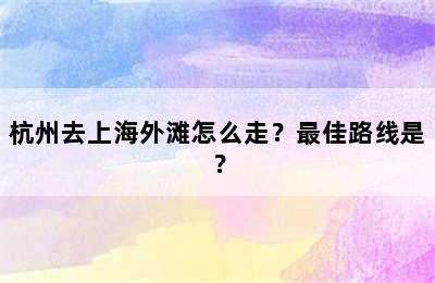 杭州去上海外滩怎么走？最佳路线是？