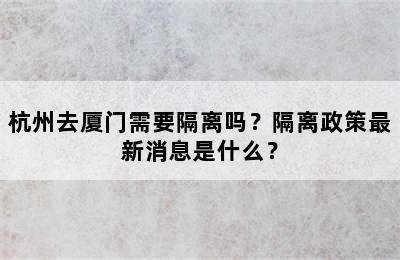 杭州去厦门需要隔离吗？隔离政策最新消息是什么？