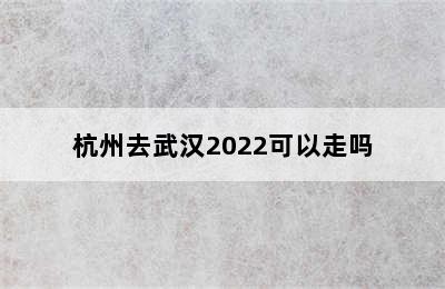 杭州去武汉2022可以走吗