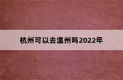 杭州可以去温州吗2022年