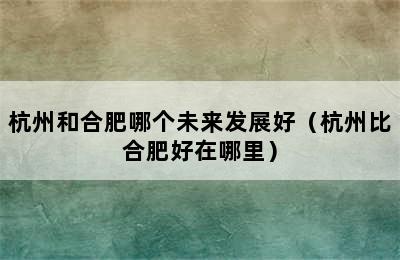 杭州和合肥哪个未来发展好（杭州比合肥好在哪里）