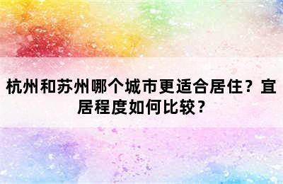 杭州和苏州哪个城市更适合居住？宜居程度如何比较？