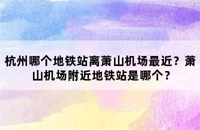 杭州哪个地铁站离萧山机场最近？萧山机场附近地铁站是哪个？