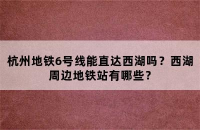 杭州地铁6号线能直达西湖吗？西湖周边地铁站有哪些？