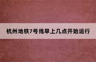 杭州地铁7号线早上几点开始运行