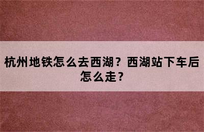 杭州地铁怎么去西湖？西湖站下车后怎么走？