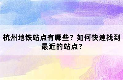 杭州地铁站点有哪些？如何快速找到最近的站点？