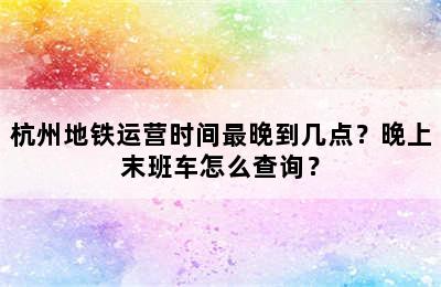 杭州地铁运营时间最晚到几点？晚上末班车怎么查询？