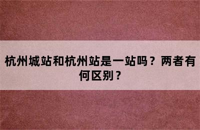 杭州城站和杭州站是一站吗？两者有何区别？