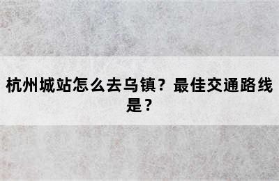 杭州城站怎么去乌镇？最佳交通路线是？