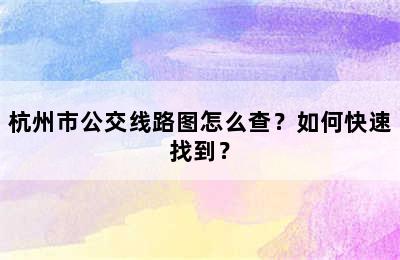 杭州市公交线路图怎么查？如何快速找到？