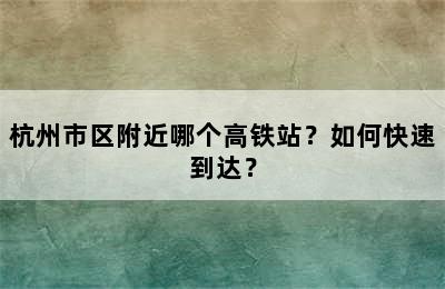 杭州市区附近哪个高铁站？如何快速到达？