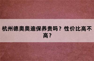 杭州德奥奥迪保养贵吗？性价比高不高？