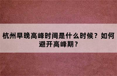 杭州早晚高峰时间是什么时候？如何避开高峰期？