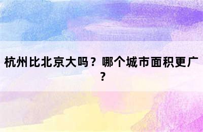 杭州比北京大吗？哪个城市面积更广？
