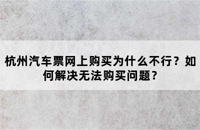 杭州汽车票网上购买为什么不行？如何解决无法购买问题？