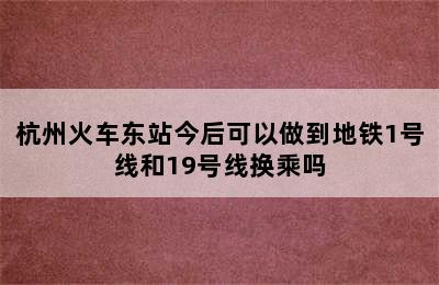 杭州火车东站今后可以做到地铁1号线和19号线换乘吗